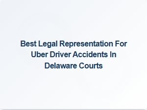 Best Legal Representation for Uber Driver Accidents in Delaware Courts