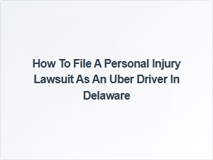 How to File a Personal Injury Lawsuit as an Uber Driver in Delaware